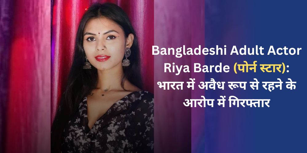 Bangladeshi Adult Actor Riya Barde (पोर्न स्टार): भारत में अवैध रूप से रहने के आरोप में गिरफ्तार